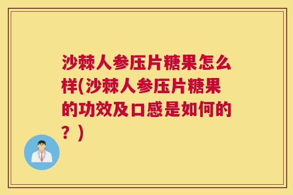 沙棘人参压片糖果怎么样(沙棘人参压片糖果的功效及口感是如何的？)