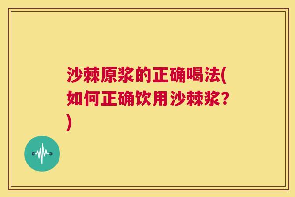 沙棘原浆的正确喝法(如何正确饮用沙棘浆？)