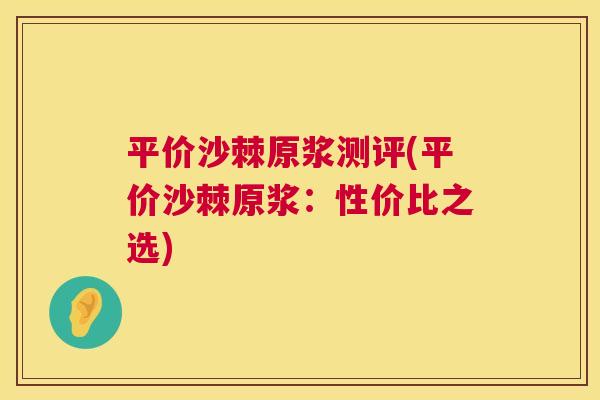 平价沙棘原浆测评(平价沙棘原浆：性价比之选)
