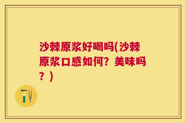 沙棘原浆好喝吗(沙棘原浆口感如何?美味吗?)