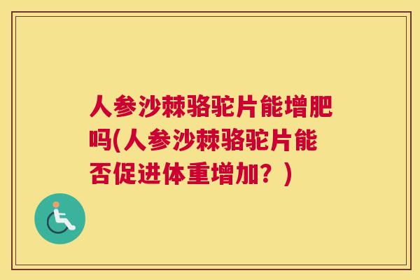 人参沙棘骆驼片能增肥吗(人参沙棘骆驼片能否促进体重增加？)
