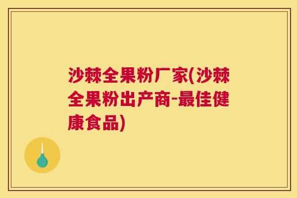 沙棘全果粉厂家(沙棘全果粉出产商-最佳健康食品)