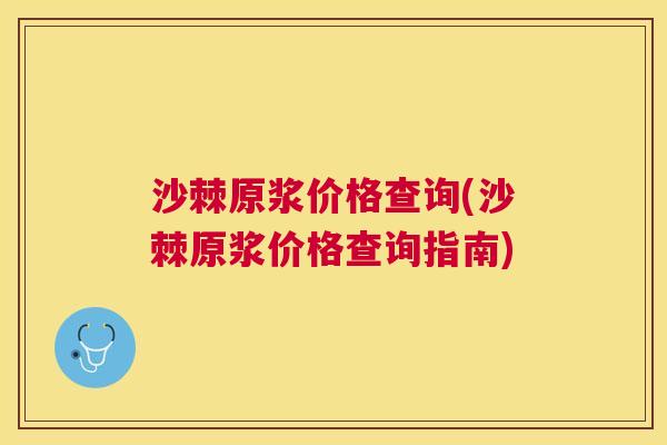 沙棘原浆价格查询(沙棘原浆价格查询指南)