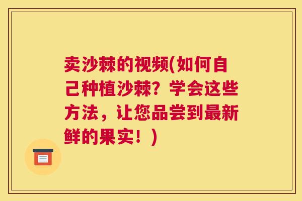卖沙棘的视频(如何自己种植沙棘？学会这些方法，让您品尝到最新鲜的果实！)