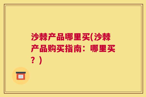 沙棘产品哪里买(沙棘产品购买指南：哪里买？)