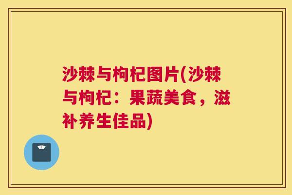 沙棘与枸杞图片(沙棘与枸杞：果蔬美食，滋补养生佳品)