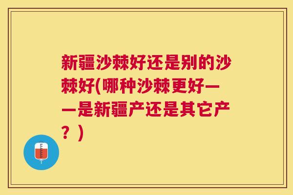 新疆沙棘好还是别的沙棘好(哪种沙棘更好——是新疆产还是其它产？)