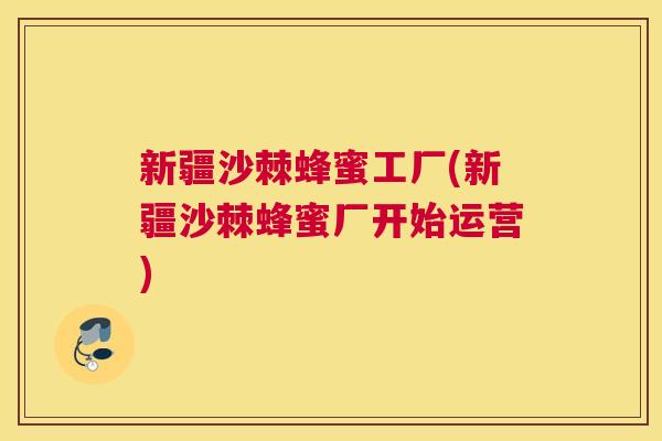 新疆沙棘蜂蜜工厂(新疆沙棘蜂蜜厂开始运营)