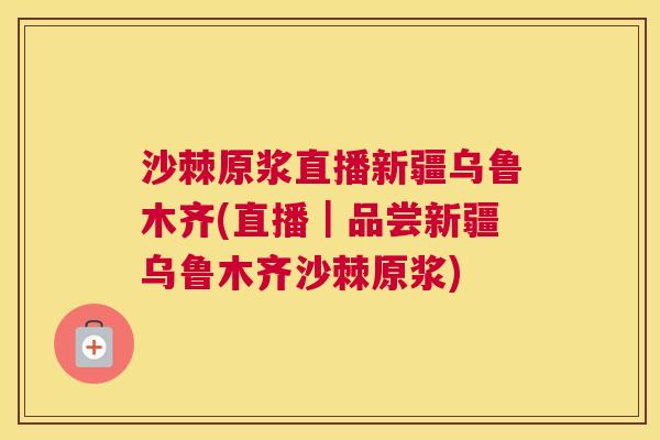沙棘原浆直播新疆乌鲁木齐(直播｜品尝新疆乌鲁木齐沙棘原浆)