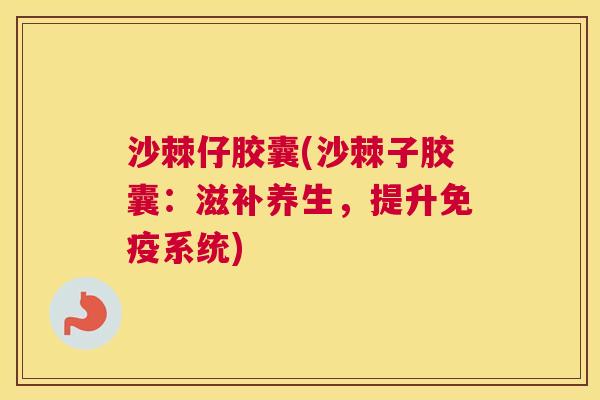 沙棘仔胶囊(沙棘子胶囊:滋补养生,提升免疫系统)