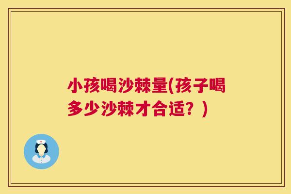 小孩喝沙棘量(孩子喝多少沙棘才合适？)