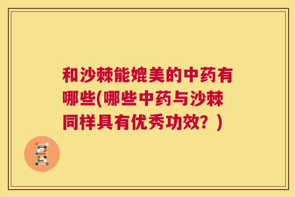 和沙棘能媲美的中药有哪些(哪些中药与沙棘同样具有优秀功效？)
