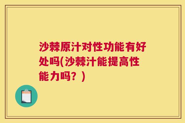 沙棘原汁对性功能有好处吗(沙棘汁能提高性能力吗？)