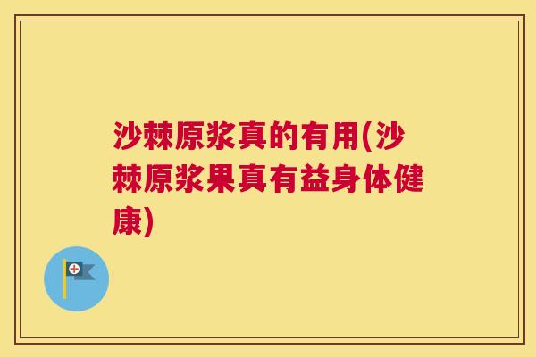 沙棘原浆真的有用(沙棘原浆果真有益身体健康)