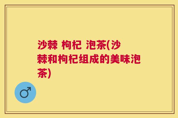 沙棘 枸杞 泡茶(沙棘和枸杞组成的美味泡茶)
