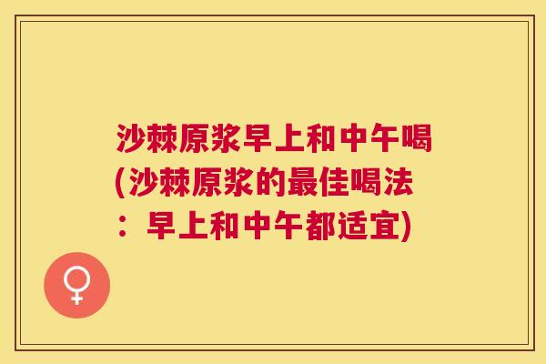 沙棘原浆早上和中午喝(沙棘原浆的最佳喝法：早上和中午都适宜)
