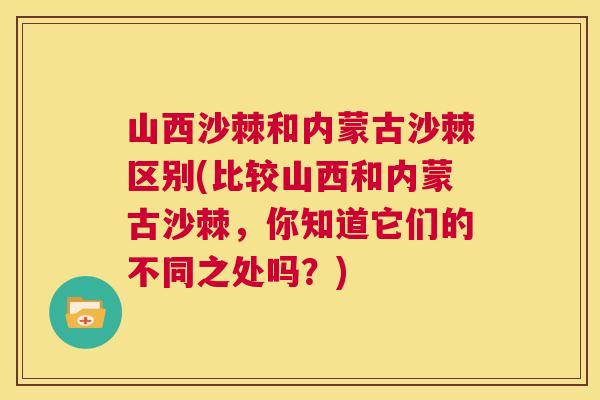 山西沙棘和内蒙古沙棘区别(比较山西和内蒙古沙棘，你知道它们的不同之处吗？)