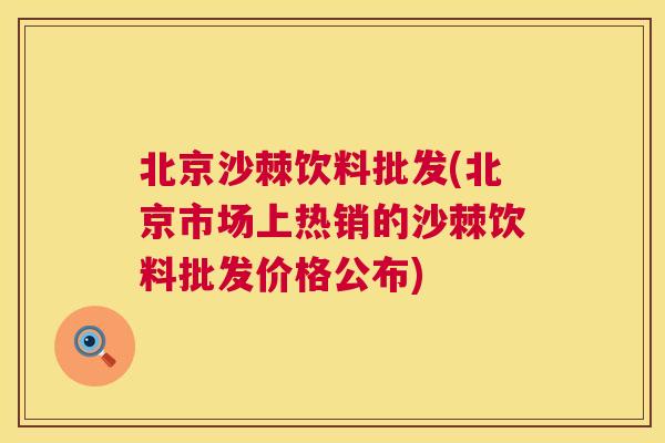 北京沙棘饮料批发(北京市场上热销的沙棘饮料批发价格公布)