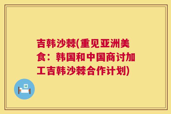 吉韩沙棘(重见亚洲美食：韩国和中国商讨加工吉韩沙棘合作计划)