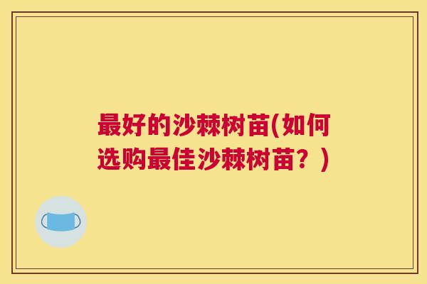 最好的沙棘树苗(如何选购最佳沙棘树苗?)