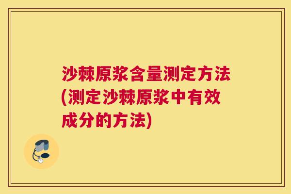 沙棘原浆含量测定方法(测定沙棘原浆中有效成分的方法)