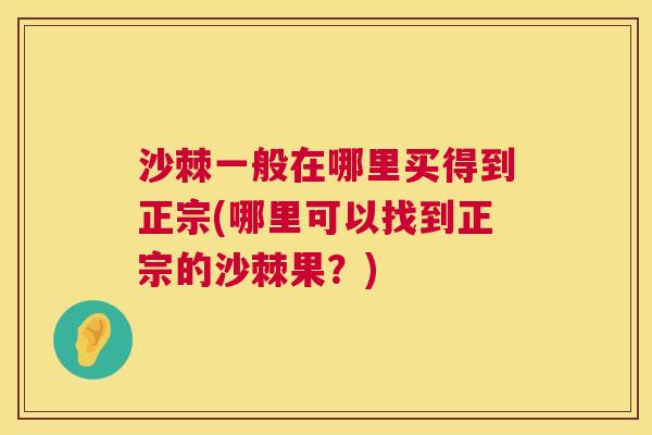 沙棘一般在哪里买得到正宗(哪里可以找到正宗的沙棘果？)