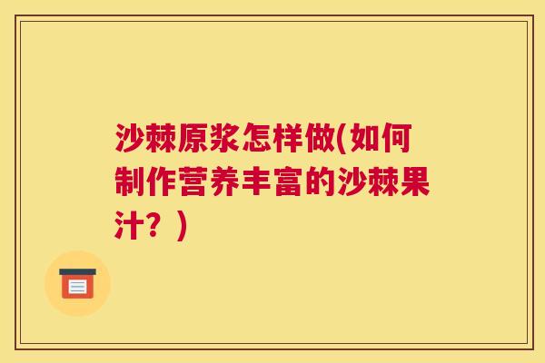 沙棘原浆怎样做(如何制作营养丰富的沙棘果汁？)