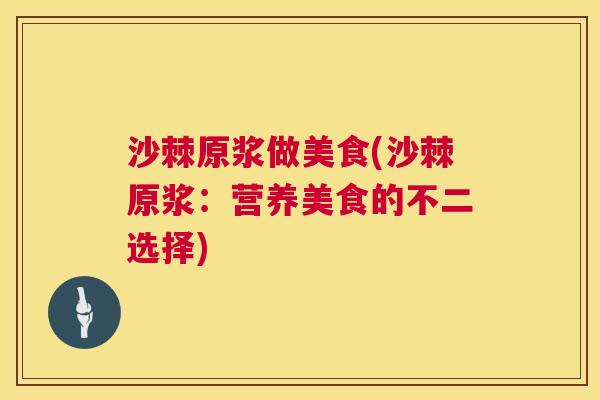 沙棘原浆做美食(沙棘原浆：营养美食的不二选择)