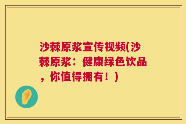 沙棘原浆宣传视频(沙棘原浆:健康绿色饮品,你值得拥有!)