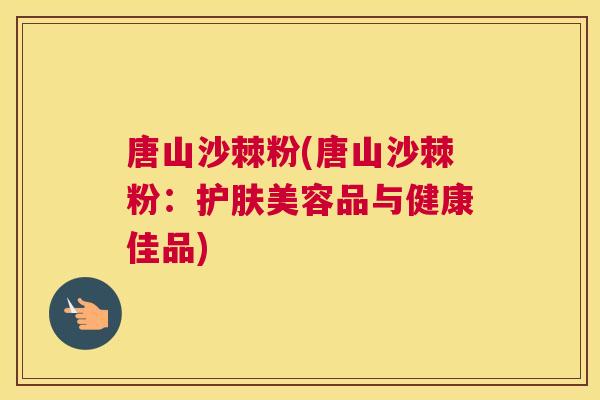 唐山沙棘粉(唐山沙棘粉：护肤美容品与健康佳品)