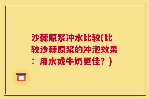 沙棘原浆冲水比较(比较沙棘原浆的冲泡效果：用水或牛奶更佳？)