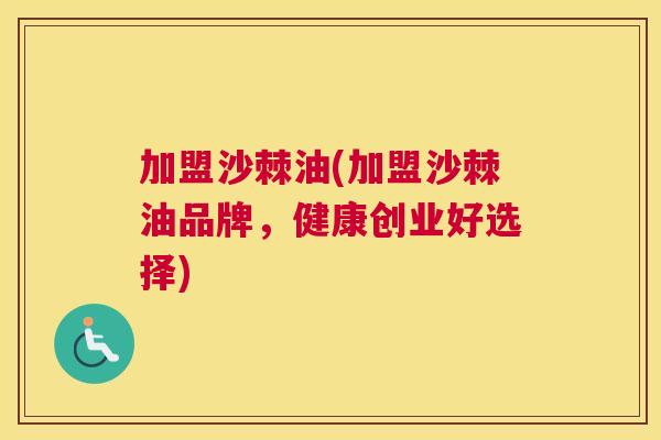 加盟沙棘油(加盟沙棘油品牌，健康创业好选择)