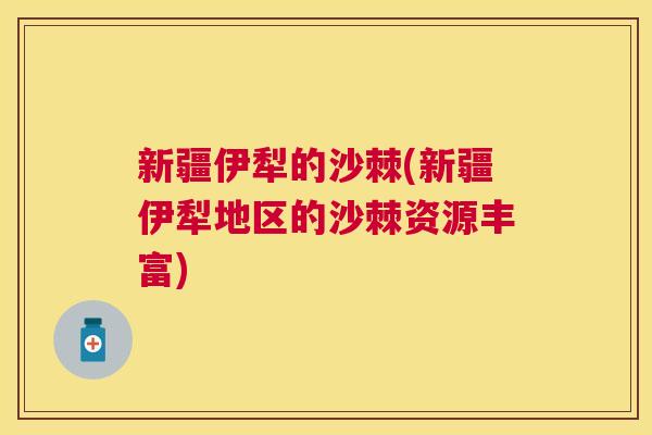 新疆伊犁的沙棘(新疆伊犁地区的沙棘资源丰富)