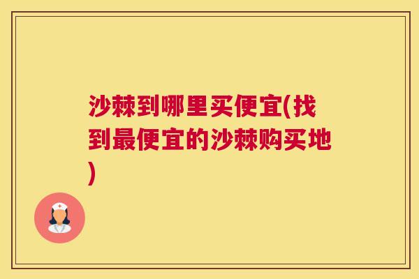 沙棘到哪里买便宜(找到最便宜的沙棘购买地)