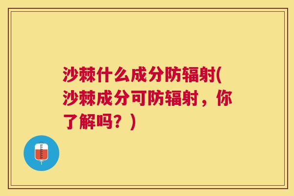 沙棘什么成分防辐射(沙棘成分可防辐射，你了解吗？)