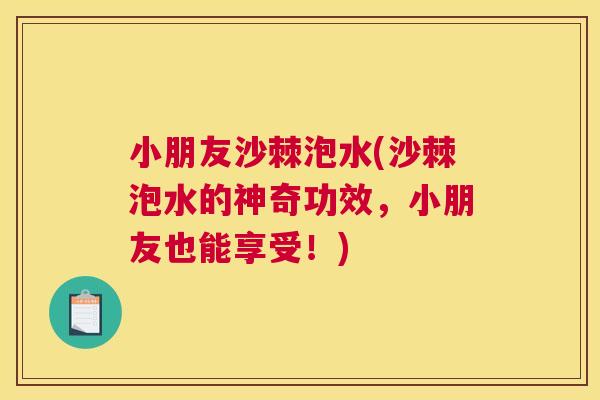 小朋友沙棘泡水(沙棘泡水的神奇功效，小朋友也能享受！)