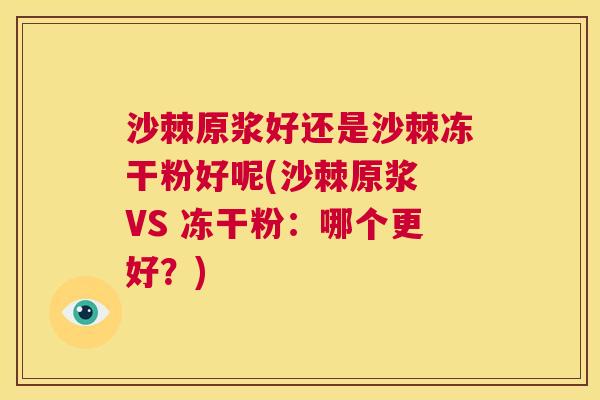 沙棘原浆好还是沙棘冻干粉好呢(沙棘原浆 VS 冻干粉:哪个更好?)