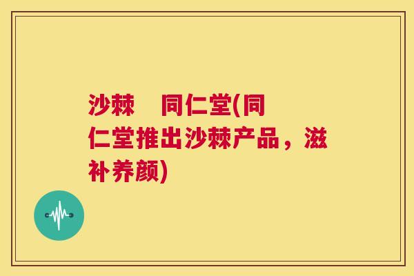 沙棘   同仁堂(同仁堂推出沙棘产品，滋补养颜)