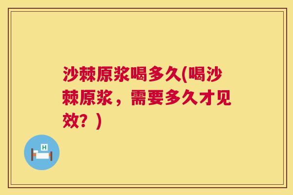沙棘原浆喝多久(喝沙棘原浆，需要多久才见效？)
