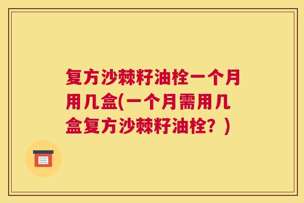 复方沙棘籽油栓一个月用几盒(一个月需用几盒复方沙棘籽油栓？)