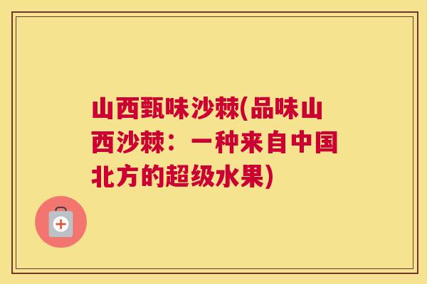 山西甄味沙棘(品味山西沙棘:一种来自中国北方的超级水果)