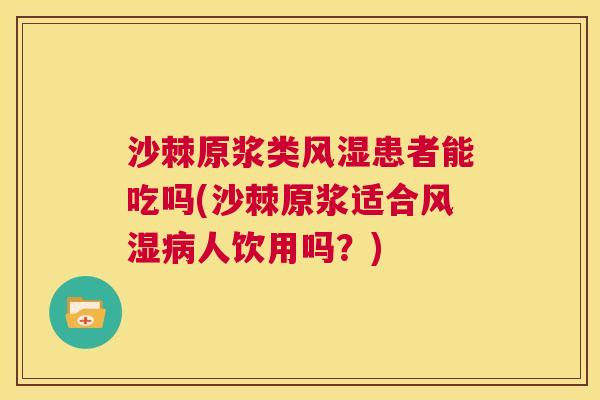 沙棘原浆类风湿患者能吃吗(沙棘原浆适合风湿病人饮用吗？)