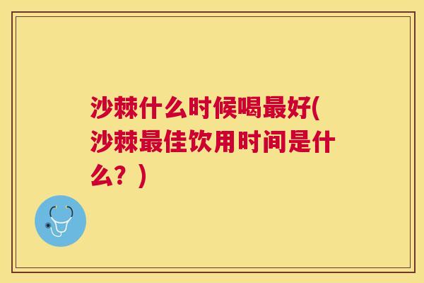 沙棘什么时候喝最好(沙棘最佳饮用时间是什么？)
