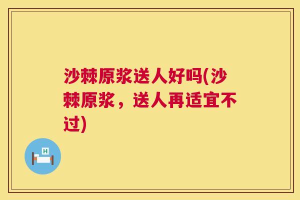 沙棘原浆送人好吗(沙棘原浆，送人再适宜不过)