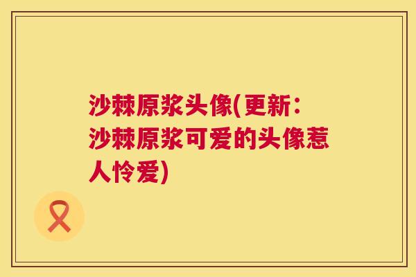 沙棘原浆头像(更新：沙棘原浆可爱的头像惹人怜爱)