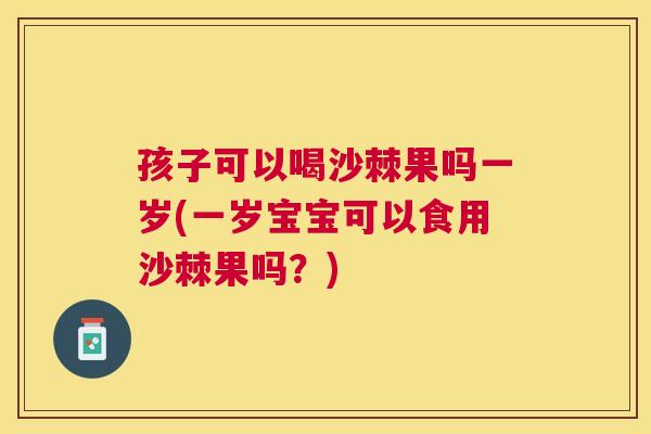 孩子可以喝沙棘果吗一岁(一岁宝宝可以食用沙棘果吗?)