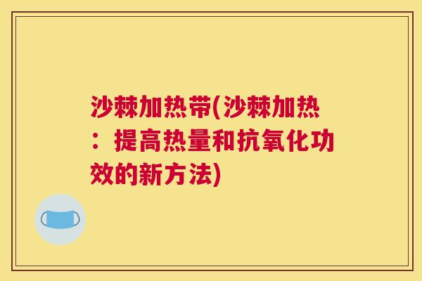 沙棘加热带(沙棘加热：提高热量和抗氧化功效的新方法)