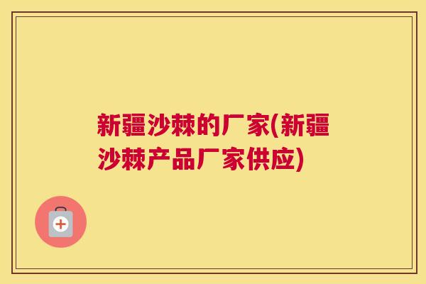 新疆沙棘的厂家(新疆沙棘产品厂家供应)