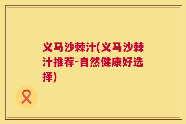义马沙棘汁(义马沙棘汁推荐-自然健康好选择)