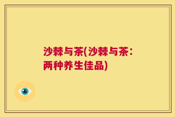沙棘与茶(沙棘与茶:两种养生佳品)